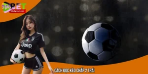 Cách Đọc Kèo Chấp 2 Trái - Bật Mí Tips Đặt Cược 99% Thắng Lợi