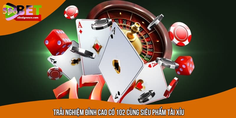 Trải nghiệm đỉnh cao có 102 cùng siêu phẩm tài xỉu